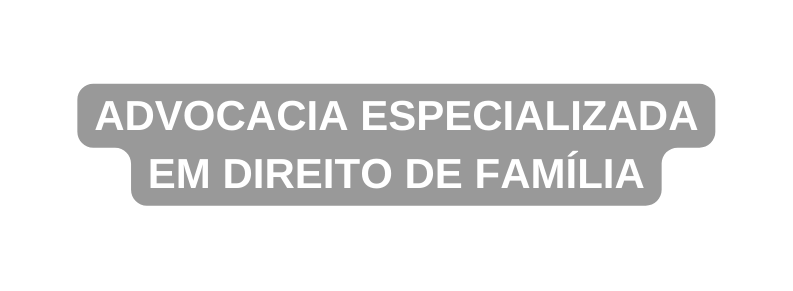 ADVOCACIA ESPECIALIZADA EM DIREITO DE FAMÍLIA